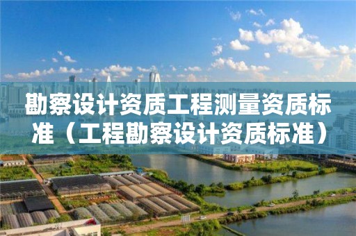 勘察設計資質(zhì)工程測量資質(zhì)標準（工程勘察設計資質(zhì)標準）
