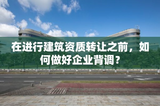 在進行建筑資質(zhì)轉(zhuǎn)讓之前，如何做好企業(yè)背調(diào)？
