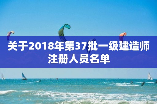 關(guān)于2018年第37批一級建造師注冊人員名單