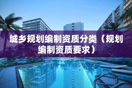 城鄉(xiāng)規(guī)劃編制資質(zhì)分類(lèi)（規(guī)劃編制資質(zhì)要求）