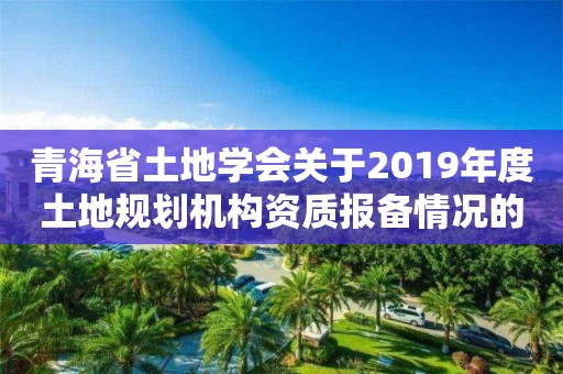 青海省土地學(xué)會關(guān)于2019年度土地規(guī)劃機構(gòu)資質(zhì)報備情況的公示