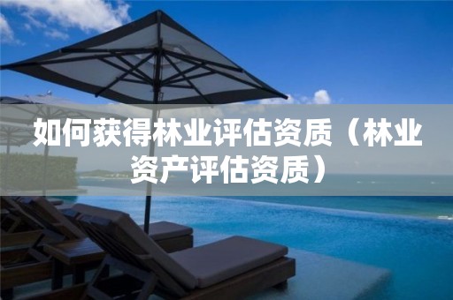 如何獲得林業(yè)評估資質(zhì)（林業(yè)資產(chǎn)評估資質(zhì)）