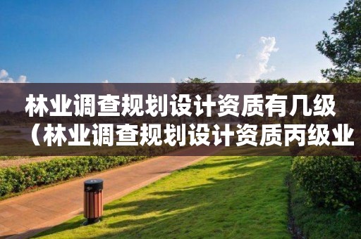 林業(yè)調(diào)查規(guī)劃設(shè)計(jì)資質(zhì)有幾級(jí)（林業(yè)調(diào)查規(guī)劃設(shè)計(jì)資質(zhì)丙級(jí)業(yè)務(wù)范圍）