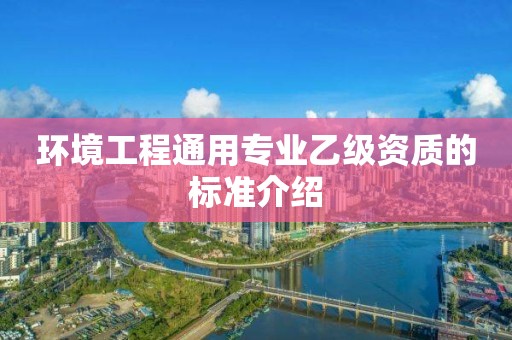 環(huán)境工程通用專業(yè)乙級資質(zhì)的標(biāo)準(zhǔn)介紹