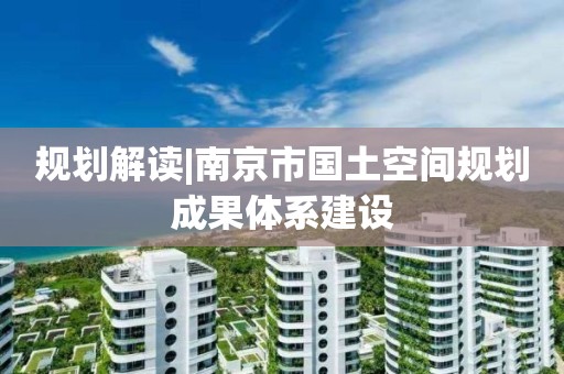 規(guī)劃解讀|南京市國土空間規(guī)劃成果體系建設(shè)