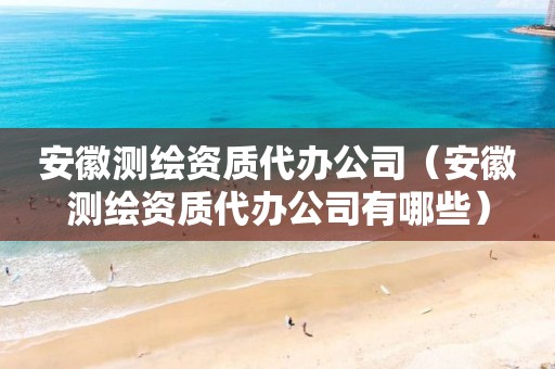 安徽測繪資質代辦公司（安徽測繪資質代辦公司有哪些）