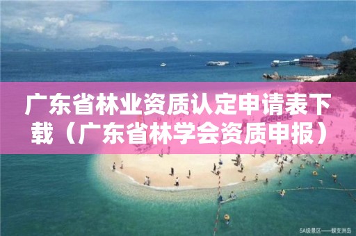 廣東省林業(yè)資質(zhì)認(rèn)定申請表下載（廣東省林學(xué)會資質(zhì)申報）
