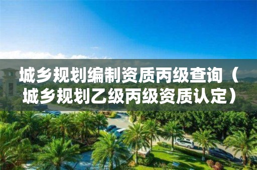 城鄉規劃編制資質丙級查詢（城鄉規劃乙級丙級資質認定）