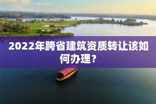 2022年跨省建筑資質(zhì)轉(zhuǎn)讓該如何辦理？