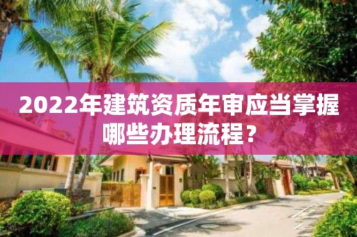 2022年建筑資質(zhì)年審應(yīng)當(dāng)掌握哪些辦理流程？
