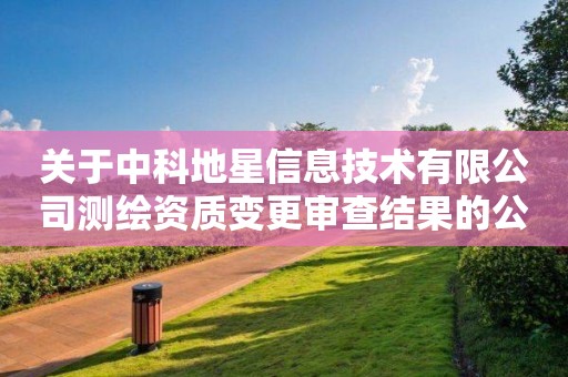 關(guān)于中科地星信息技術(shù)有限公司測繪資質(zhì)變更審查結(jié)果的公示