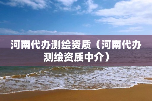 河南代辦測(cè)繪資質(zhì)（河南代辦測(cè)繪資質(zhì)中介）