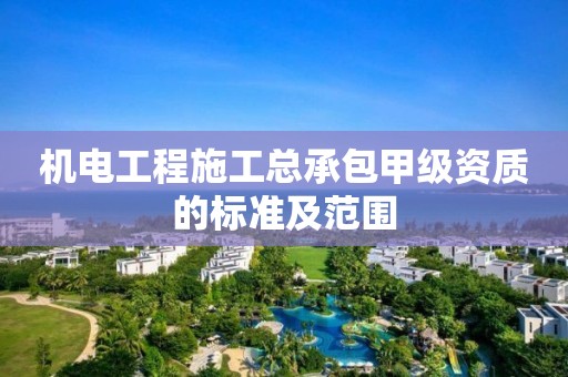 機電工程施工總承包甲級資質(zhì)的標(biāo)準(zhǔn)及范圍
