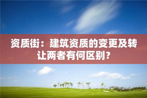 資質街：建筑資質的變更及轉讓兩者有何區別？