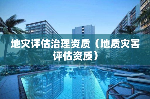 地災(zāi)評(píng)估治理資質(zhì)（地質(zhì)災(zāi)害評(píng)估資質(zhì)）