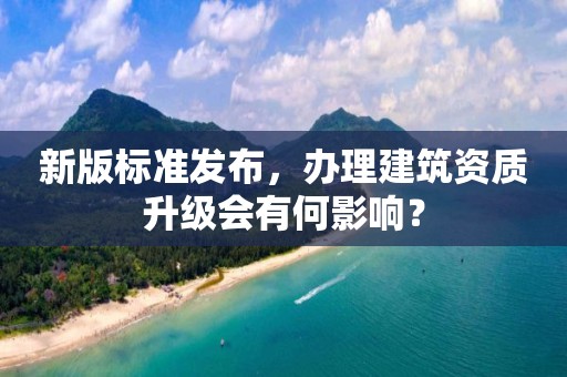 新版標(biāo)準(zhǔn)發(fā)布，辦理建筑資質(zhì)升級(jí)會(huì)有何影響？