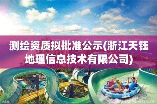 測繪資質(zhì)擬批準(zhǔn)公示(浙江天鈺地理信息技術(shù)有限公司)