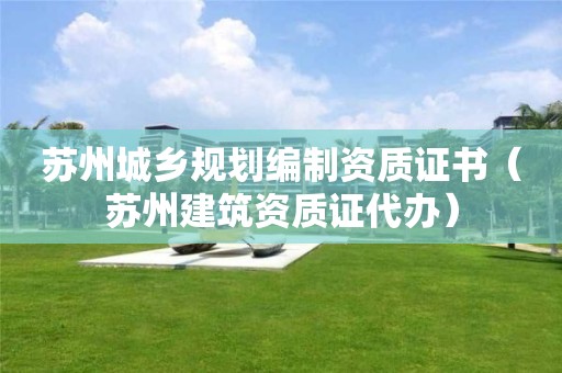 蘇州城鄉(xiāng)規(guī)劃編制資質(zhì)證書(shū)（蘇州建筑資質(zhì)證代辦）