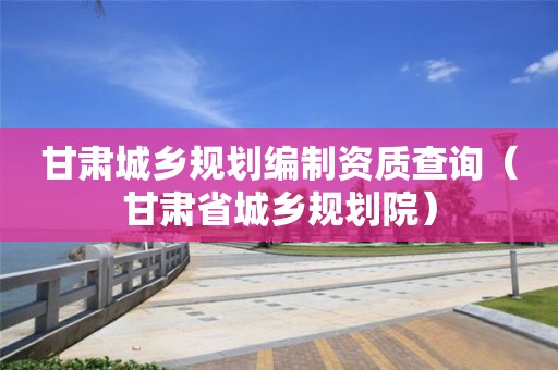 甘肅城鄉規劃編制資質查詢（甘肅省城鄉規劃院）