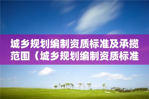 城鄉(xiāng)規(guī)劃編制資質(zhì)標(biāo)準(zhǔn)及承攬范圍（城鄉(xiāng)規(guī)劃編制資質(zhì)標(biāo)準(zhǔn)及承攬范圍怎么填）
