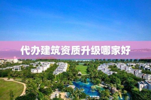 代辦建筑資質(zhì)升級哪家好