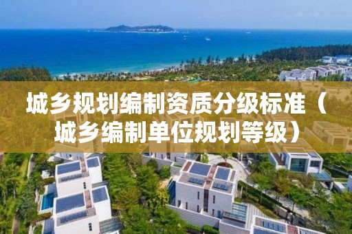 城鄉(xiāng)規(guī)劃編制資質(zhì)分級標(biāo)準(zhǔn)（城鄉(xiāng)編制單位規(guī)劃等級）