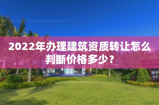 2022年辦理建筑資質(zhì)轉(zhuǎn)讓怎么判斷價(jià)格多少？