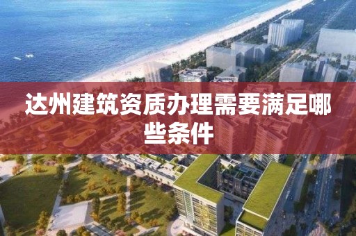 達(dá)州建筑資質(zhì)辦理需要滿足哪些條件