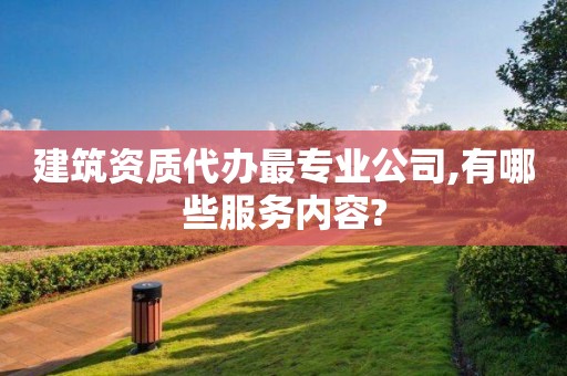 建筑資質(zhì)代辦最專業(yè)公司,有哪些服務(wù)內(nèi)容?