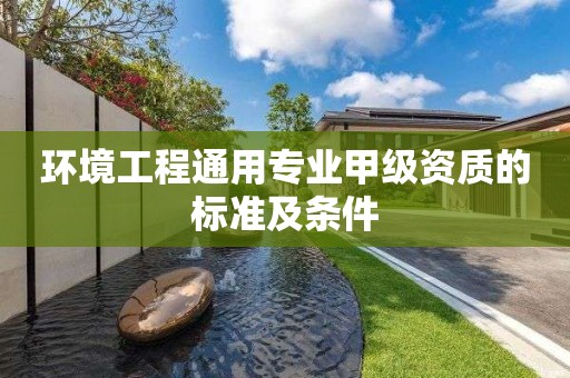 環(huán)境工程通用專業(yè)甲級資質(zhì)的標(biāo)準(zhǔn)及條件
