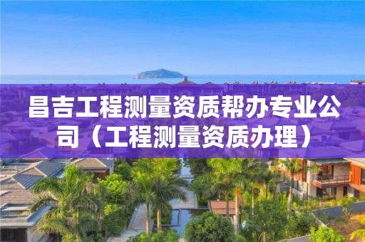 昌吉工程測(cè)量資質(zhì)幫辦專業(yè)公司（工程測(cè)量資質(zhì)辦理）