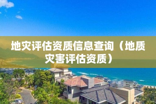 地災(zāi)評(píng)估資質(zhì)信息查詢（地質(zhì)災(zāi)害評(píng)估資質(zhì)）