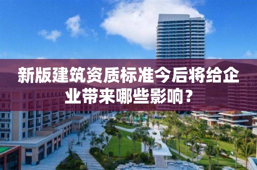 新版建筑資質(zhì)標(biāo)準(zhǔn)今后將給企業(yè)帶來(lái)哪些影響？