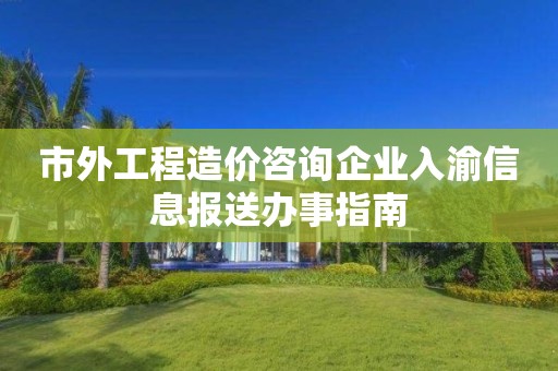 市外工程造價(jià)咨詢企業(yè)入渝信息報(bào)送辦事指南