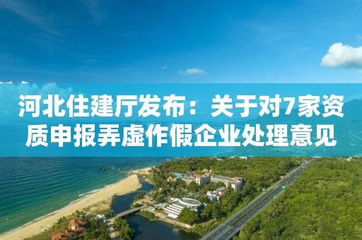 河北住建廳發(fā)布：關(guān)于對7家資質(zhì)申報弄虛作假企業(yè)處理意見的公示