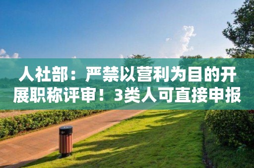 人社部：嚴(yán)禁以營利為目的開展職稱評審！3類人可直接申報！