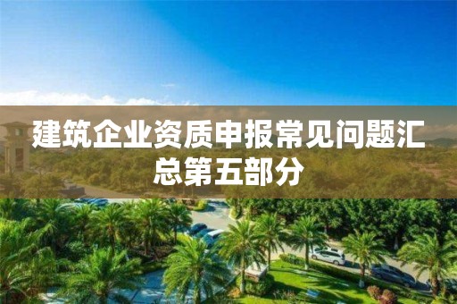 建筑企業資質申報常見問題匯總第五部分