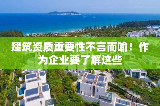 建筑資質重要性不言而喻！作為企業要了解這些