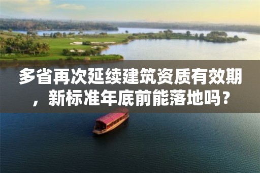 多省再次延續建筑資質有效期，新標準年底前能落地嗎？