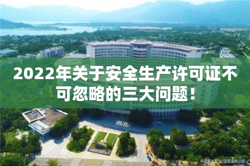2022年關于安全生產許可證不可忽略的三大問題！