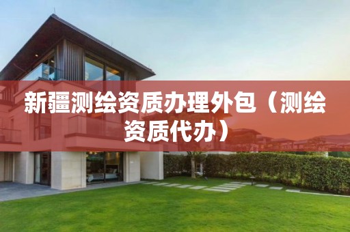新疆測繪資質辦理外包（測繪資質代辦）