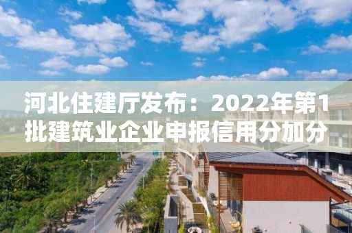 河北住建廳發(fā)布：2022年第1批建筑業(yè)企業(yè)申報信用分加分信息公示