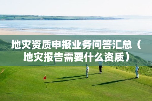 地災資質申報業(yè)務問答匯總（地災報告需要什么資質）