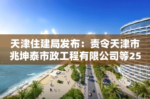 天津住建局發(fā)布：責(zé)令天津市兆坤泰市政工程有限公司等25家建筑施工企業(yè)資質(zhì)限期整改通知書(shū)