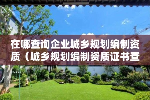 在哪查詢(xún)企業(yè)城鄉(xiāng)規(guī)劃編制資質(zhì)（城鄉(xiāng)規(guī)劃編制資質(zhì)證書(shū)查詢(xún)網(wǎng)）