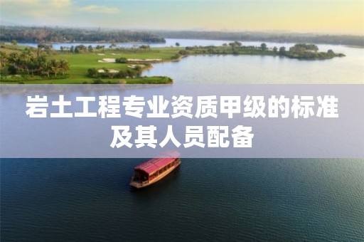 巖土工程專業(yè)資質(zhì)甲級的標準及其人員配備