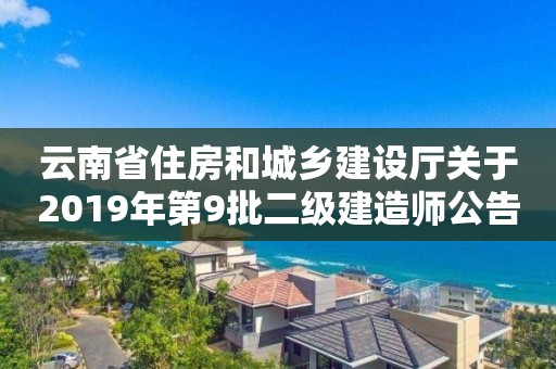 云南省住房和城鄉(xiāng)建設(shè)廳關(guān)于2019年第9批二級(jí)建造師公告