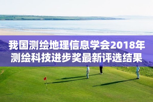 我國測(cè)繪地理信息學(xué)會(huì)2018年測(cè)繪科技進(jìn)步獎(jiǎng)最新評(píng)選結(jié)果公告