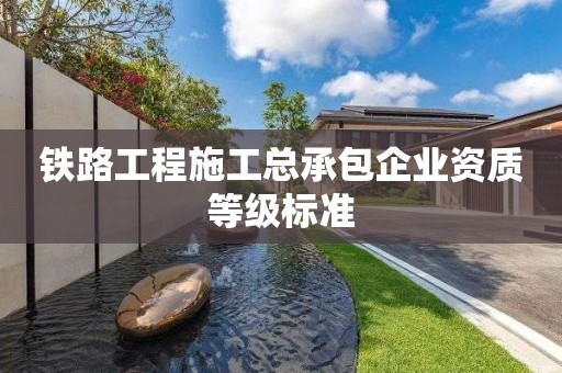 鐵路工程施工總承包企業(yè)資質(zhì)等級(jí)標(biāo)準(zhǔn)