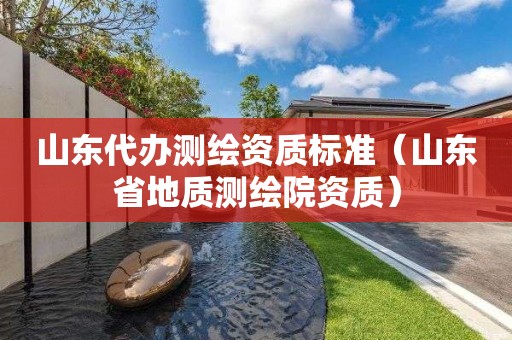 山東代辦測繪資質(zhì)標(biāo)準(zhǔn)（山東省地質(zhì)測繪院資質(zhì)）